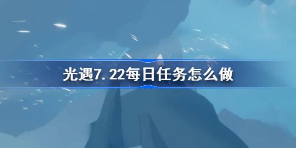 光遇7.22每日任务怎么过 光遇7.22每日任务完成攻略