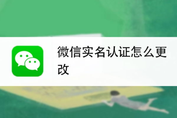 微信实名认证在哪里改？修改实名信息完整步骤