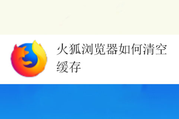 火狐浏览器怎么清除缓存？缓存清理教程